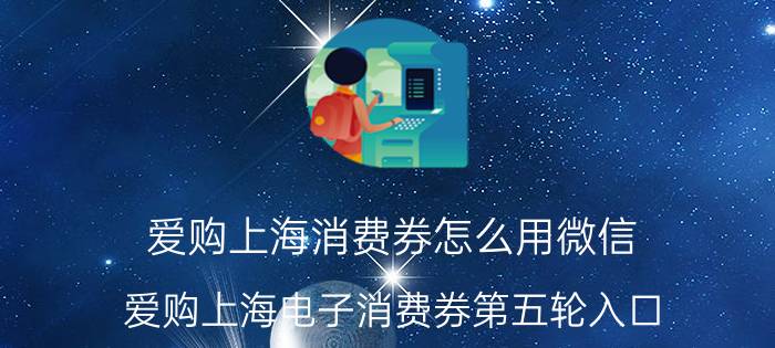 爱购上海消费券怎么用微信 爱购上海电子消费券第五轮入口？